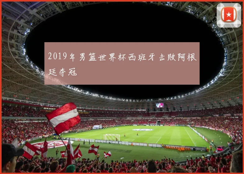 2019年男篮世界杯西班牙击败阿根廷夺冠