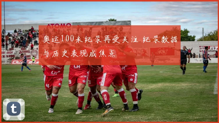 奥运100米纪录再受关注 纪录数据与历史表现成焦点