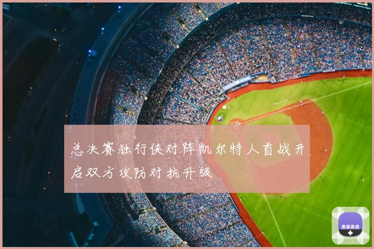 总决赛独行侠对阵凯尔特人首战开启双方攻防对抗升级