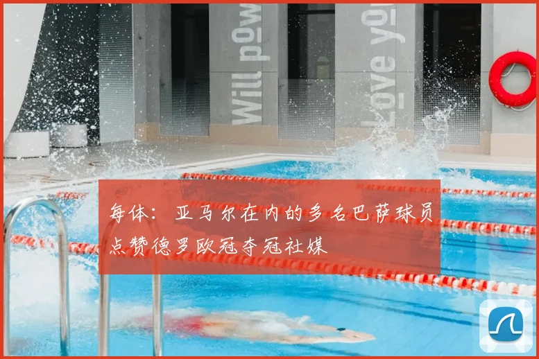 每体:亚马尔在内的多名巴萨球员点赞德罗欧冠夺冠社媒