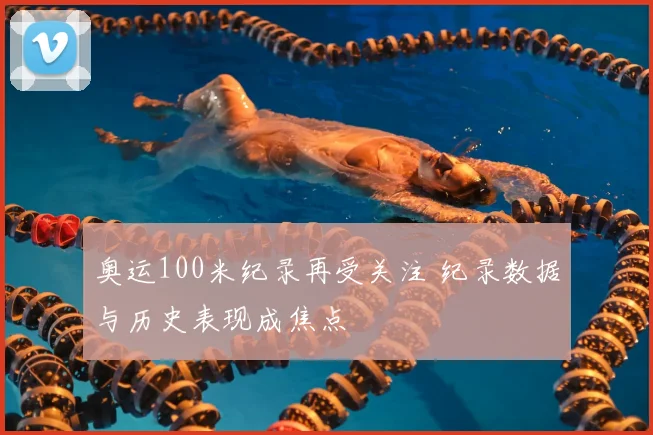 奥运100米纪录再受关注 纪录数据与历史表现成焦点