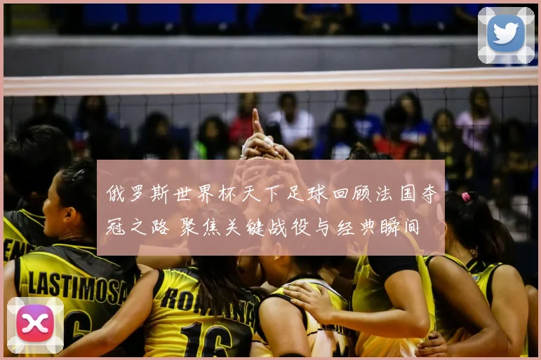 俄罗斯世界杯天下足球回顾法国夺冠之路 聚焦关键战役与经典瞬间
