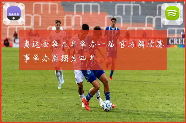 奥运会每几年举办一届 官方解读赛事举办周期为四年