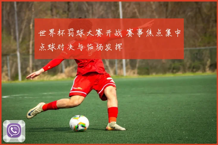 世界杯罚球大赛开战 赛事焦点集中点球对决与临场发挥