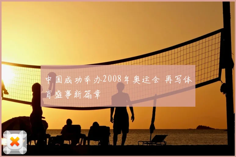 中国成功举办2008年奥运会 再写体育盛事新篇章