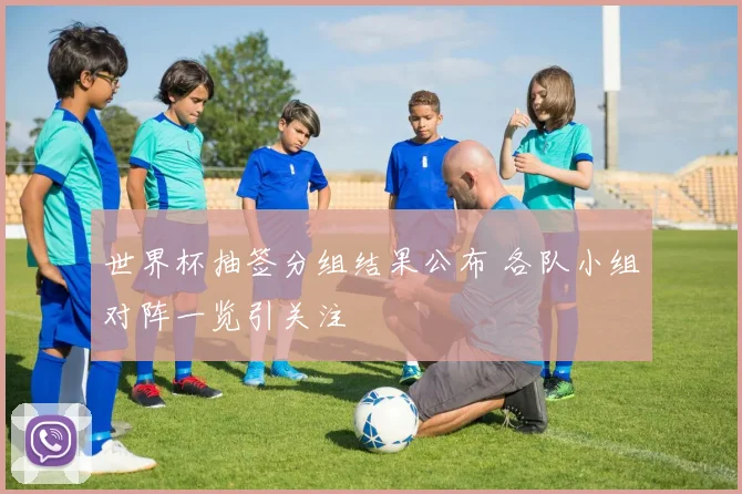 世界杯抽签分组结果公布 各队小组对阵一览引关注