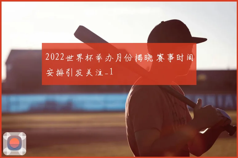 2022世界杯举办月份揭晓 赛事时间安排引发关注_1