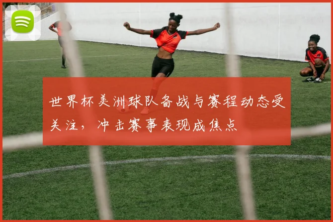 世界杯美洲球队备战与赛程动态受关注，冲击赛事表现成焦点