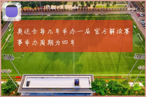 奥运会每几年举办一届 官方解读赛事举办周期为四年